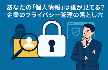 あなたの「個人情報」は誰が見ている？企業のプライバシー管理の落とし穴